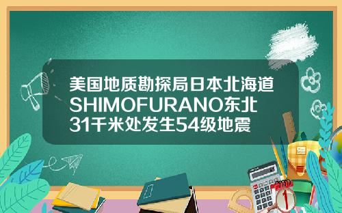 美国地质勘探局日本北海道SHIMOFURANO东北31千米处发生54级地震