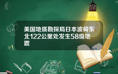 美国地质勘探局日本波崎东北122公里处发生58级地震