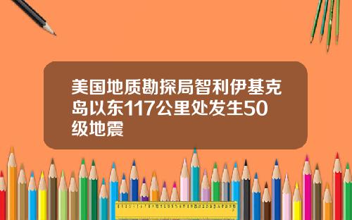 美国地质勘探局智利伊基克岛以东117公里处发生50级地震