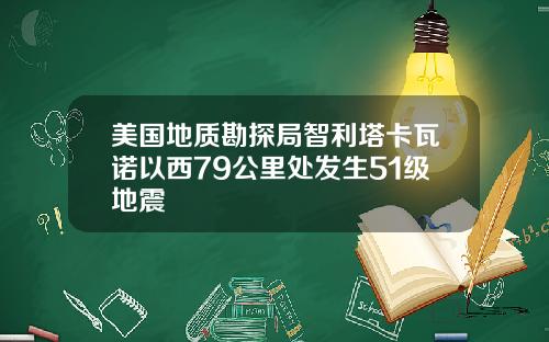 美国地质勘探局智利塔卡瓦诺以西79公里处发生51级地震