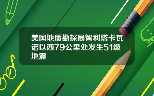 美国地质勘探局智利塔卡瓦诺以西79公里处发生51级地震