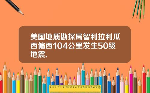 美国地质勘探局智利拉利瓜西偏西104公里发生50级地震.