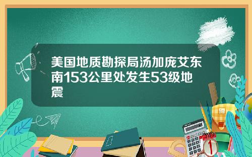 美国地质勘探局汤加庞艾东南153公里处发生53级地震