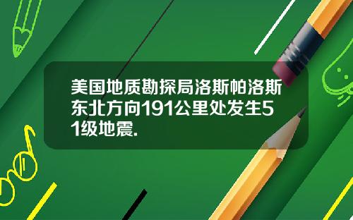美国地质勘探局洛斯帕洛斯东北方向191公里处发生51级地震.