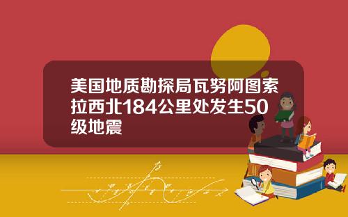 美国地质勘探局瓦努阿图索拉西北184公里处发生50级地震