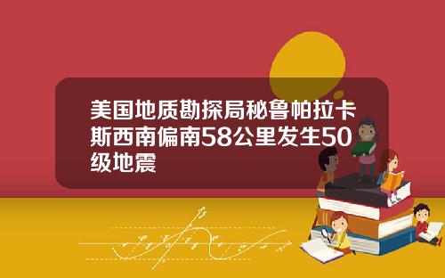 美国地质勘探局秘鲁帕拉卡斯西南偏南58公里发生50级地震