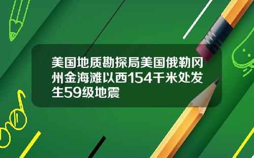 美国地质勘探局美国俄勒冈州金海滩以西154千米处发生59级地震