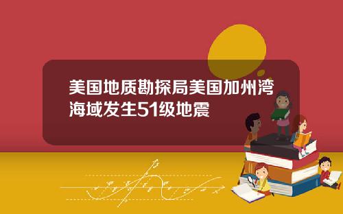 美国地质勘探局美国加州湾海域发生51级地震