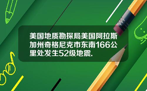 美国地质勘探局美国阿拉斯加州奇格尼克市东南166公里处发生52级地震.