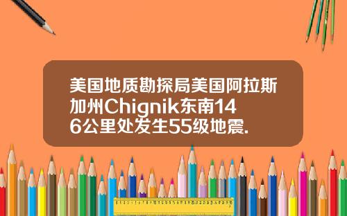 美国地质勘探局美国阿拉斯加州Chignik东南146公里处发生55级地震.
