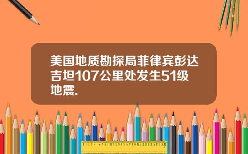 美国地质勘探局菲律宾彭达吉坦107公里处发生51级地震.