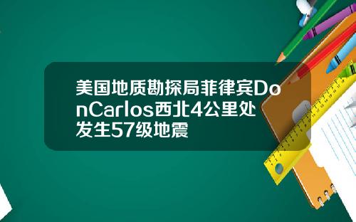美国地质勘探局菲律宾DonCarlos西北4公里处发生57级地震