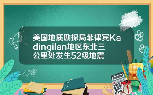 美国地质勘探局菲律宾Kadingilan地区东北三公里处发生52级地震