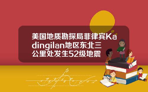 美国地质勘探局菲律宾Kadingilan地区东北三公里处发生52级地震