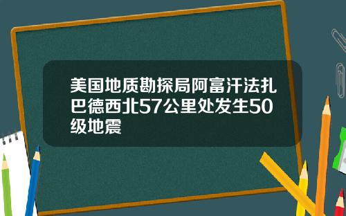 美国地质勘探局阿富汗法扎巴德西北57公里处发生50级地震