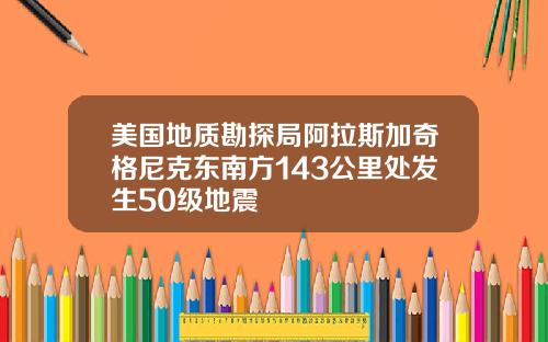 美国地质勘探局阿拉斯加奇格尼克东南方143公里处发生50级地震