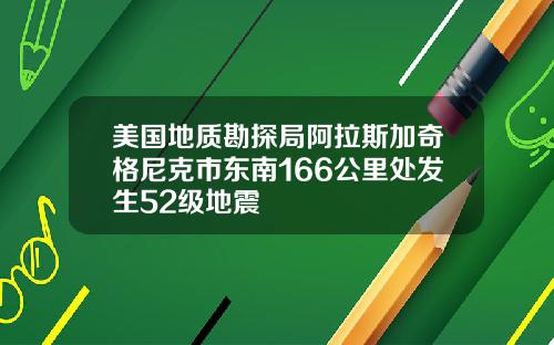 美国地质勘探局阿拉斯加奇格尼克市东南166公里处发生52级地震