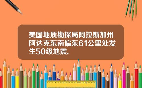 美国地质勘探局阿拉斯加州阿达克东南偏东61公里处发生50级地震.