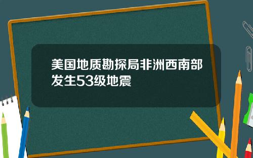 美国地质勘探局非洲西南部发生53级地震