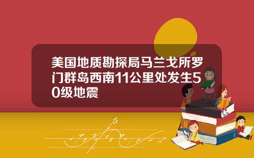 美国地质勘探局马兰戈所罗门群岛西南11公里处发生50级地震