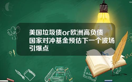 美国垃圾债or欧洲高负债国家对冲基金预估下一个波场引爆点