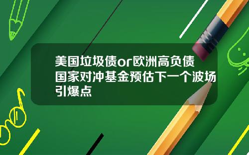 美国垃圾债or欧洲高负债国家对冲基金预估下一个波场引爆点