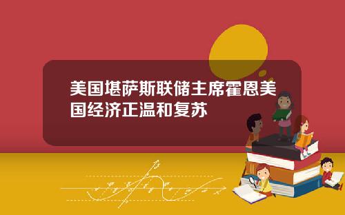 美国堪萨斯联储主席霍恩美国经济正温和复苏