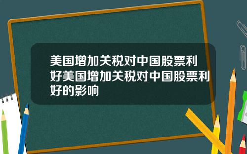 美国增加关税对中国股票利好美国增加关税对中国股票利好的影响