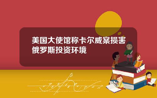 美国大使馆称卡尔威案损害俄罗斯投资环境