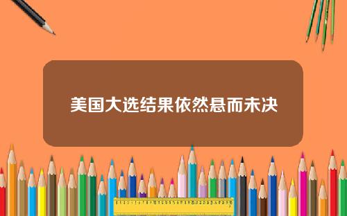 美国大选结果依然悬而未决