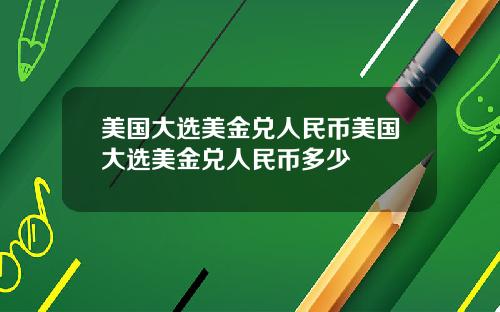 美国大选美金兑人民币美国大选美金兑人民币多少