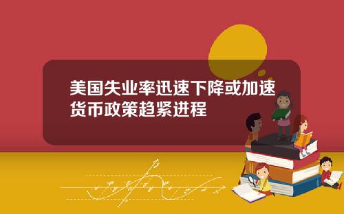 美国失业率迅速下降或加速货币政策趋紧进程