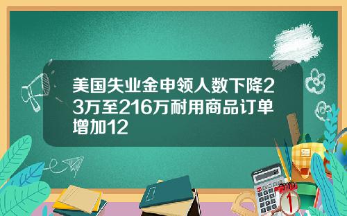美国失业金申领人数下降23万至216万耐用商品订单增加12