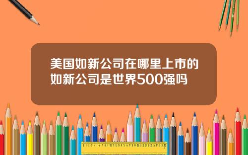 美国如新公司在哪里上市的如新公司是世界500强吗