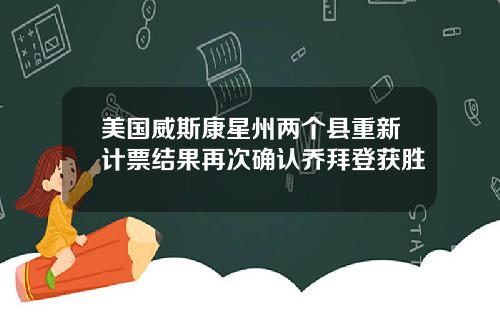美国威斯康星州两个县重新计票结果再次确认乔拜登获胜