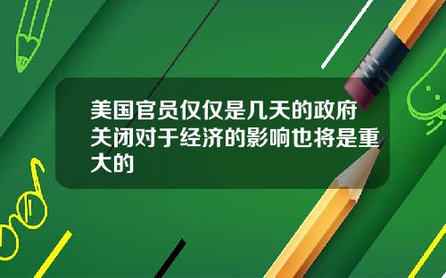 美国官员仅仅是几天的政府关闭对于经济的影响也将是重大的