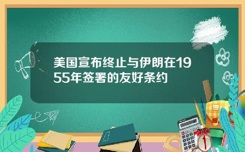 美国宣布终止与伊朗在1955年签署的友好条约