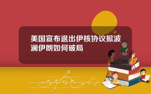 美国宣布退出伊核协议掀波澜伊朗如何破局