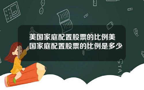 美国家庭配置股票的比例美国家庭配置股票的比例是多少