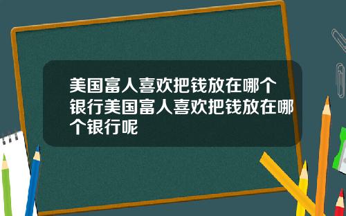 美国富人喜欢把钱放在哪个银行美国富人喜欢把钱放在哪个银行呢