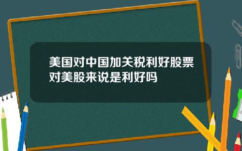 美国对中国加关税利好股票对美股来说是利好吗