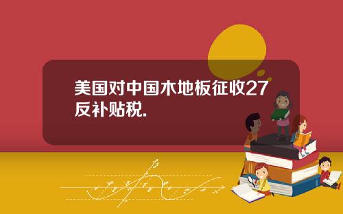 美国对中国木地板征收27反补贴税.