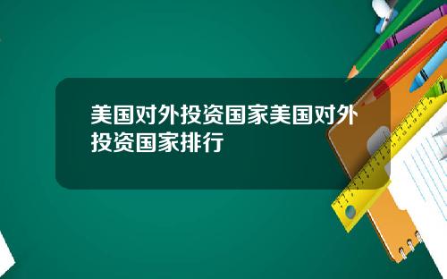 美国对外投资国家美国对外投资国家排行