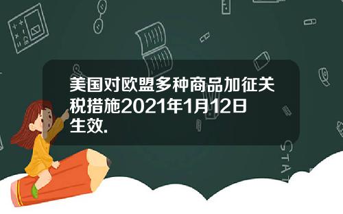 美国对欧盟多种商品加征关税措施2021年1月12日生效.
