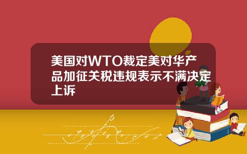 美国对WTO裁定美对华产品加征关税违规表示不满决定上诉