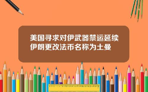 美国寻求对伊武器禁运延续伊朗更改法币名称为土曼