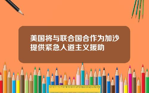 美国将与联合国合作为加沙提供紧急人道主义援助