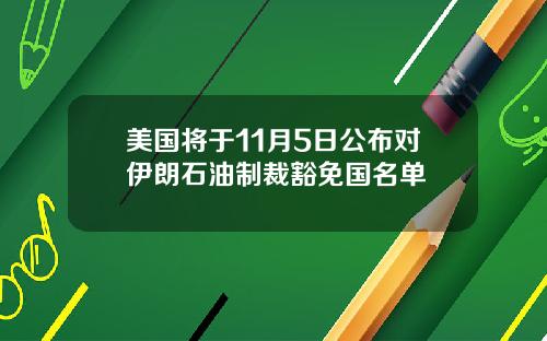 美国将于11月5日公布对伊朗石油制裁豁免国名单