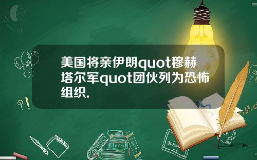 美国将亲伊朗quot穆赫塔尔军quot团伙列为恐怖组织.
