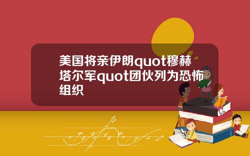 美国将亲伊朗quot穆赫塔尔军quot团伙列为恐怖组织